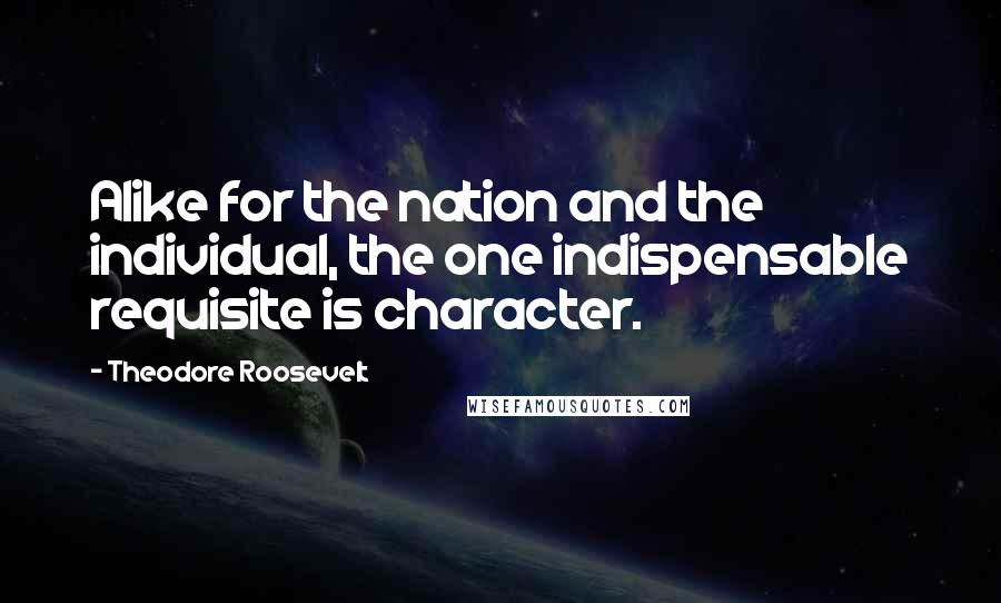 Theodore Roosevelt Quotes: Alike for the nation and the individual, the one indispensable requisite is character.