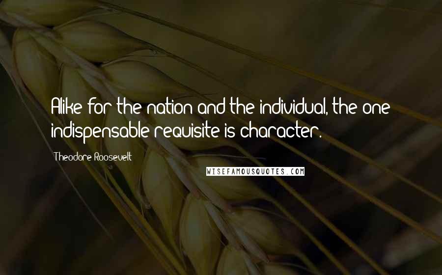 Theodore Roosevelt Quotes: Alike for the nation and the individual, the one indispensable requisite is character.