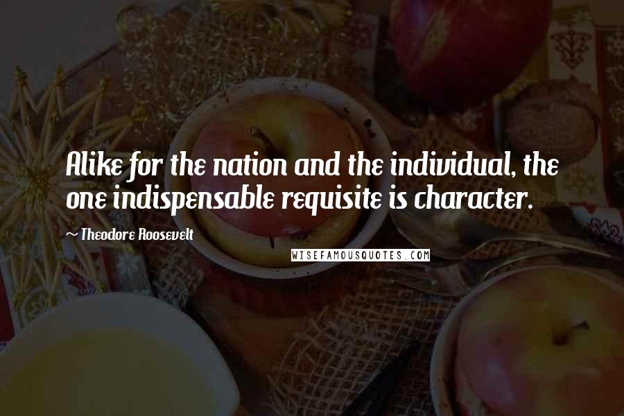 Theodore Roosevelt Quotes: Alike for the nation and the individual, the one indispensable requisite is character.