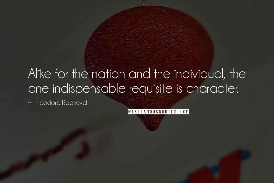 Theodore Roosevelt Quotes: Alike for the nation and the individual, the one indispensable requisite is character.