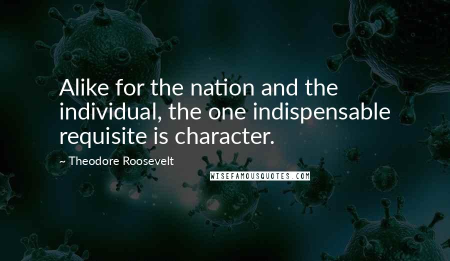 Theodore Roosevelt Quotes: Alike for the nation and the individual, the one indispensable requisite is character.