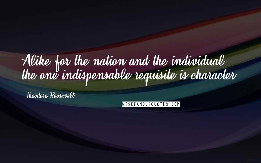 Theodore Roosevelt Quotes: Alike for the nation and the individual, the one indispensable requisite is character.