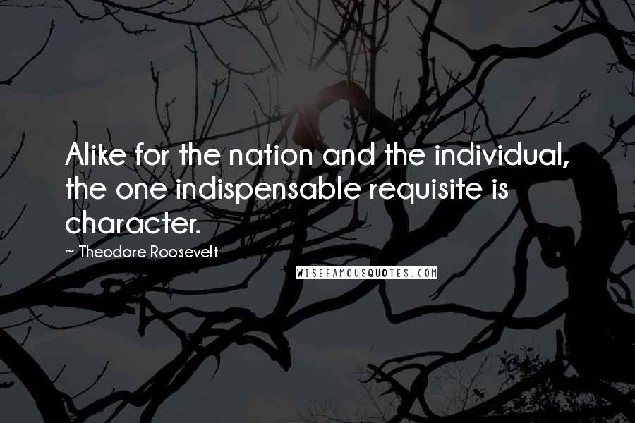 Theodore Roosevelt Quotes: Alike for the nation and the individual, the one indispensable requisite is character.