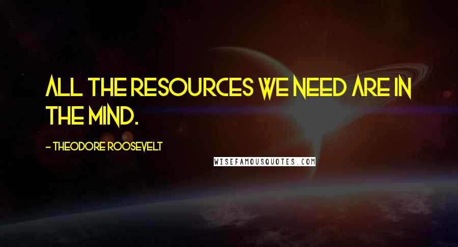 Theodore Roosevelt Quotes: All the resources we need are in the mind.
