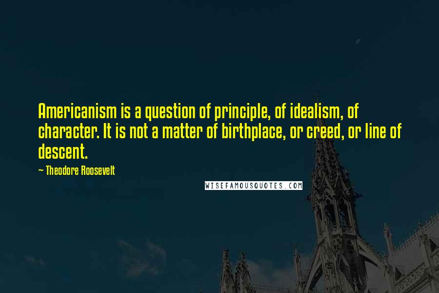 Theodore Roosevelt Quotes: Americanism is a question of principle, of idealism, of character. It is not a matter of birthplace, or creed, or line of descent.