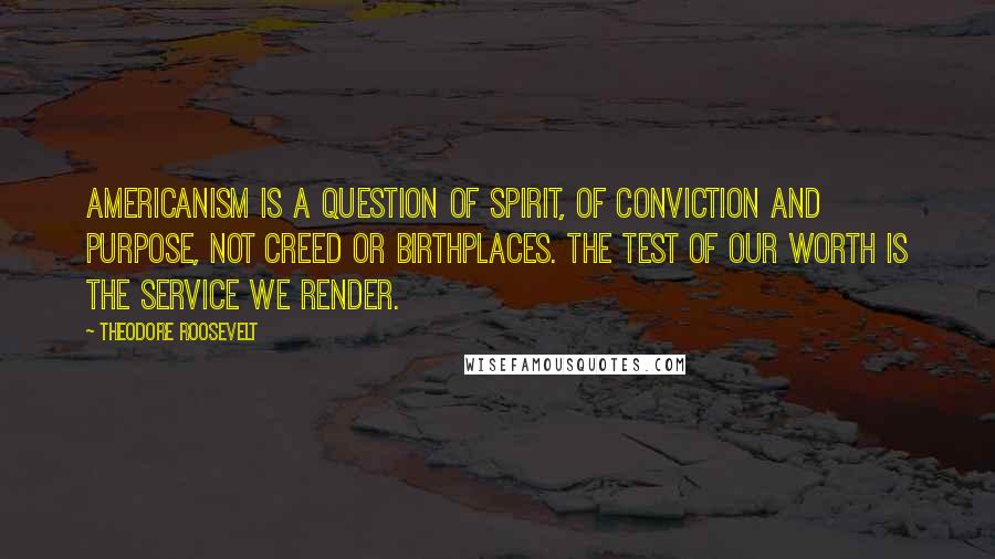 Theodore Roosevelt Quotes: Americanism is a question of spirit, of conviction and purpose, not creed or birthplaces. The test of our worth is the service we render.
