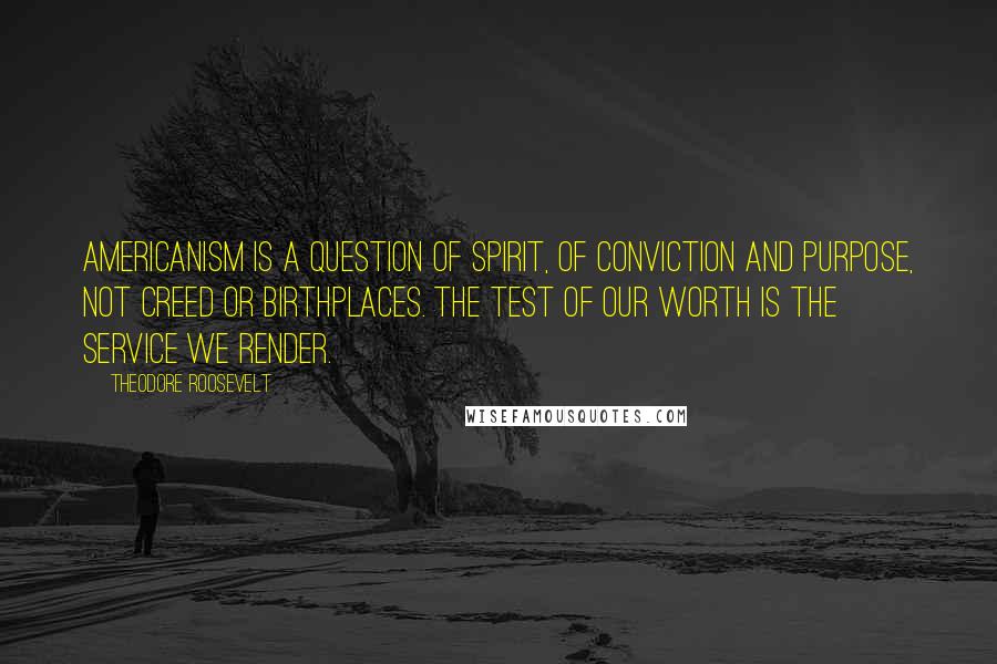 Theodore Roosevelt Quotes: Americanism is a question of spirit, of conviction and purpose, not creed or birthplaces. The test of our worth is the service we render.