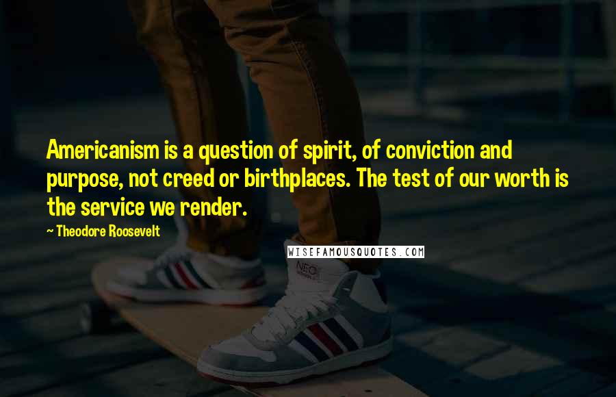 Theodore Roosevelt Quotes: Americanism is a question of spirit, of conviction and purpose, not creed or birthplaces. The test of our worth is the service we render.