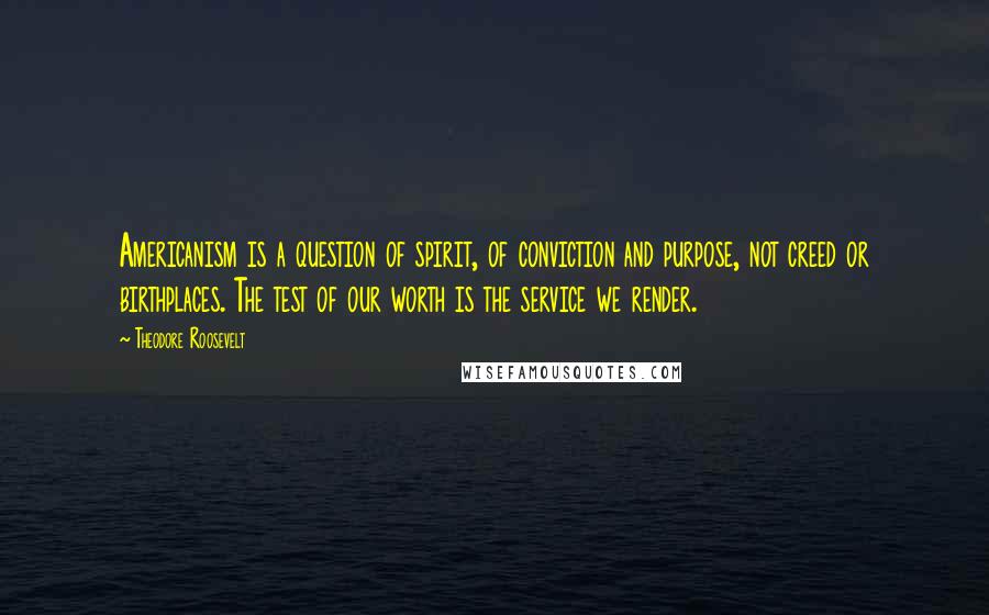 Theodore Roosevelt Quotes: Americanism is a question of spirit, of conviction and purpose, not creed or birthplaces. The test of our worth is the service we render.