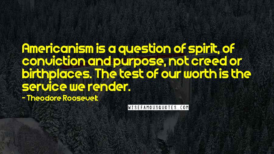 Theodore Roosevelt Quotes: Americanism is a question of spirit, of conviction and purpose, not creed or birthplaces. The test of our worth is the service we render.