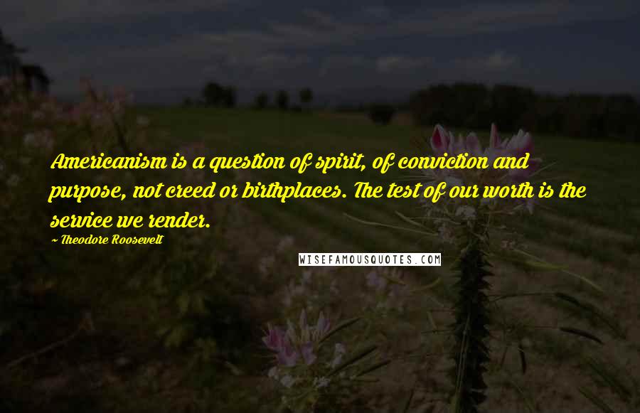 Theodore Roosevelt Quotes: Americanism is a question of spirit, of conviction and purpose, not creed or birthplaces. The test of our worth is the service we render.