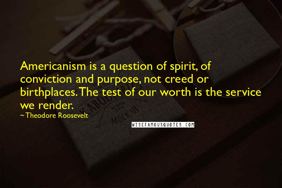 Theodore Roosevelt Quotes: Americanism is a question of spirit, of conviction and purpose, not creed or birthplaces. The test of our worth is the service we render.