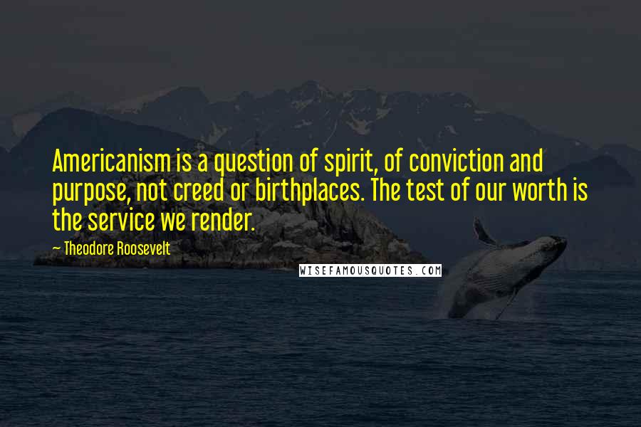 Theodore Roosevelt Quotes: Americanism is a question of spirit, of conviction and purpose, not creed or birthplaces. The test of our worth is the service we render.