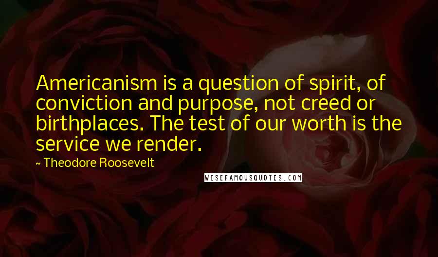Theodore Roosevelt Quotes: Americanism is a question of spirit, of conviction and purpose, not creed or birthplaces. The test of our worth is the service we render.