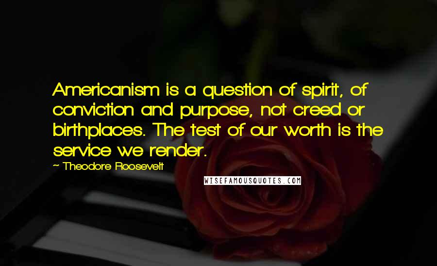 Theodore Roosevelt Quotes: Americanism is a question of spirit, of conviction and purpose, not creed or birthplaces. The test of our worth is the service we render.