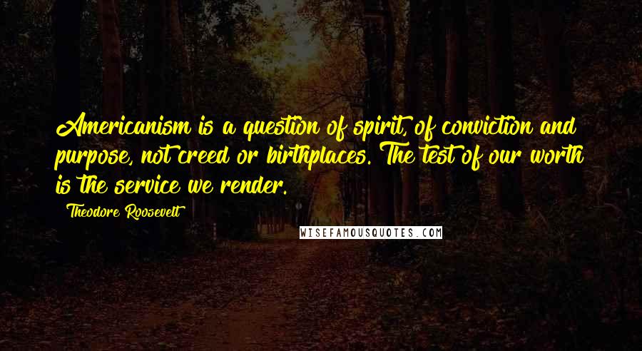 Theodore Roosevelt Quotes: Americanism is a question of spirit, of conviction and purpose, not creed or birthplaces. The test of our worth is the service we render.