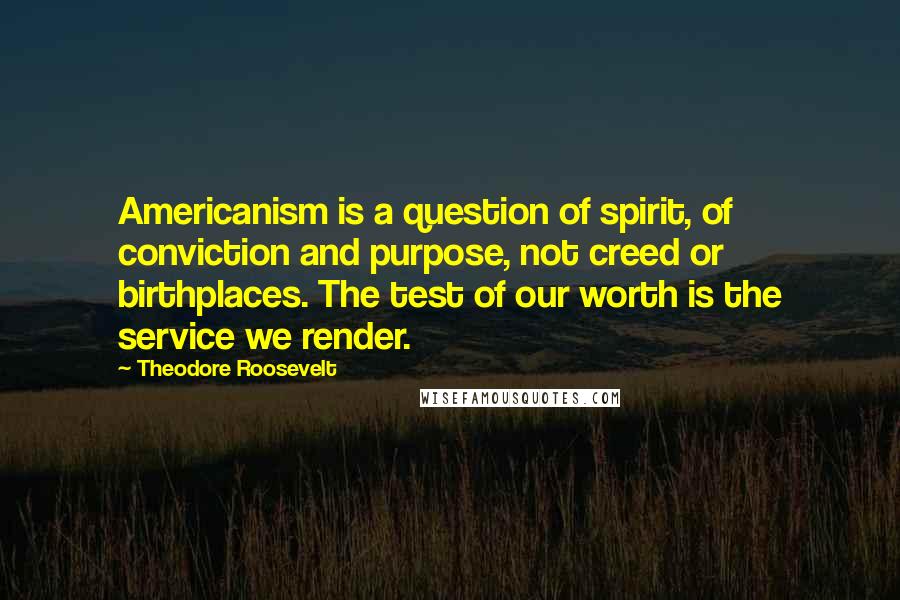 Theodore Roosevelt Quotes: Americanism is a question of spirit, of conviction and purpose, not creed or birthplaces. The test of our worth is the service we render.