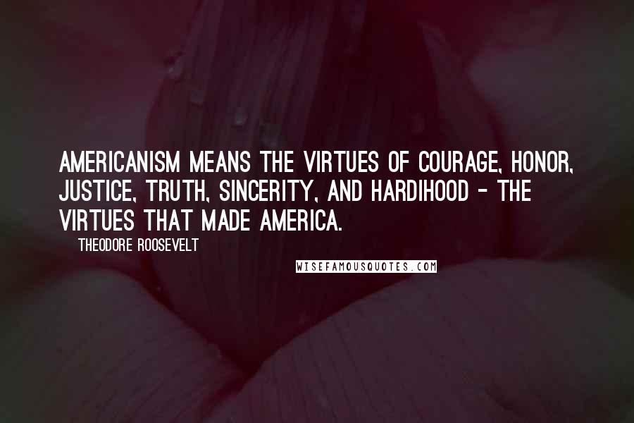 Theodore Roosevelt Quotes: Americanism means the virtues of courage, honor, justice, truth, sincerity, and hardihood - the virtues that made America.