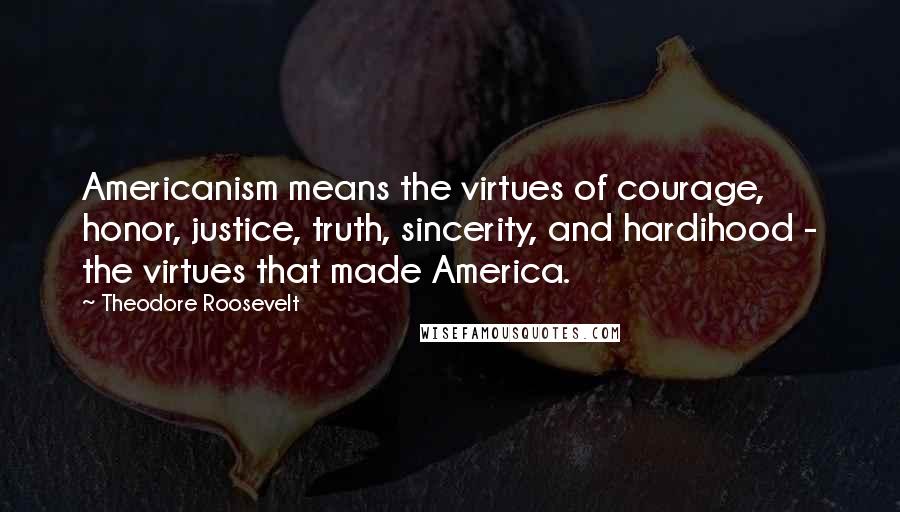 Theodore Roosevelt Quotes: Americanism means the virtues of courage, honor, justice, truth, sincerity, and hardihood - the virtues that made America.