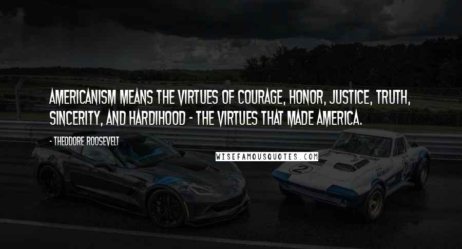 Theodore Roosevelt Quotes: Americanism means the virtues of courage, honor, justice, truth, sincerity, and hardihood - the virtues that made America.