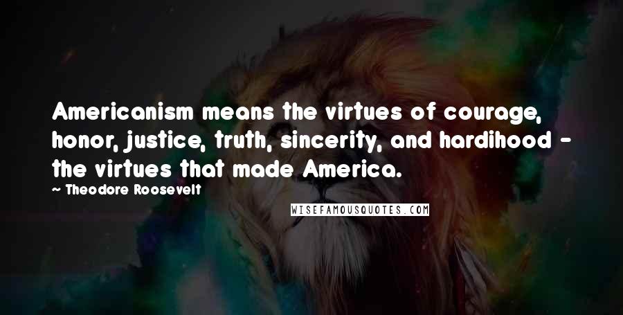 Theodore Roosevelt Quotes: Americanism means the virtues of courage, honor, justice, truth, sincerity, and hardihood - the virtues that made America.