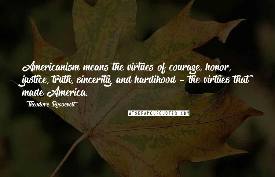 Theodore Roosevelt Quotes: Americanism means the virtues of courage, honor, justice, truth, sincerity, and hardihood - the virtues that made America.