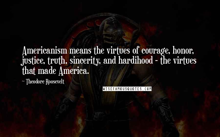 Theodore Roosevelt Quotes: Americanism means the virtues of courage, honor, justice, truth, sincerity, and hardihood - the virtues that made America.