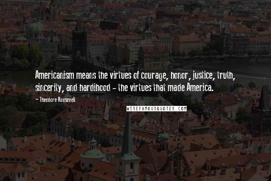 Theodore Roosevelt Quotes: Americanism means the virtues of courage, honor, justice, truth, sincerity, and hardihood - the virtues that made America.