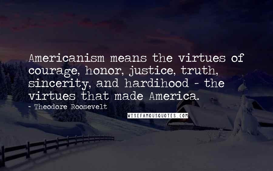 Theodore Roosevelt Quotes: Americanism means the virtues of courage, honor, justice, truth, sincerity, and hardihood - the virtues that made America.