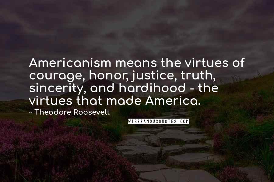 Theodore Roosevelt Quotes: Americanism means the virtues of courage, honor, justice, truth, sincerity, and hardihood - the virtues that made America.