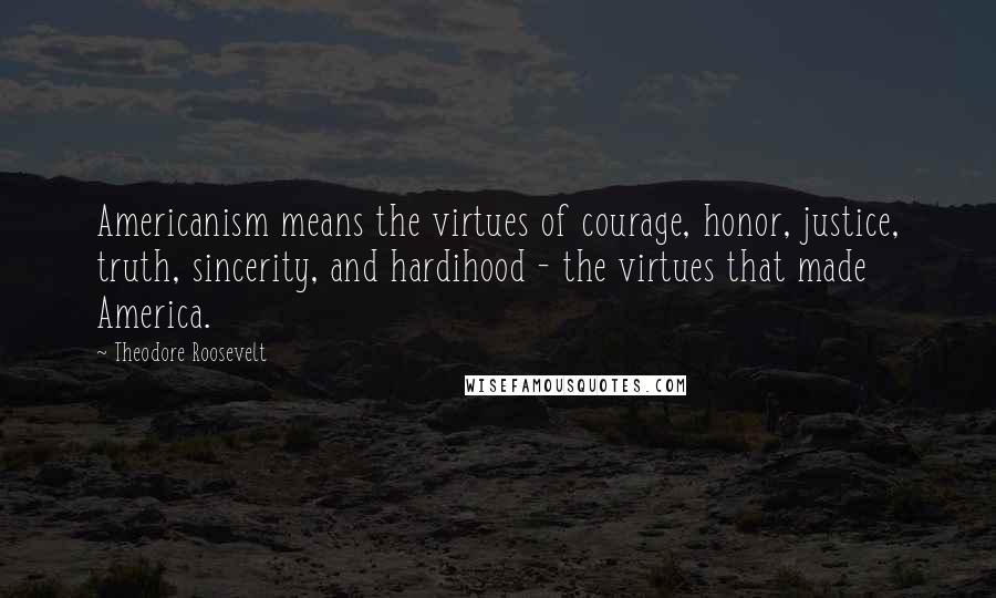 Theodore Roosevelt Quotes: Americanism means the virtues of courage, honor, justice, truth, sincerity, and hardihood - the virtues that made America.