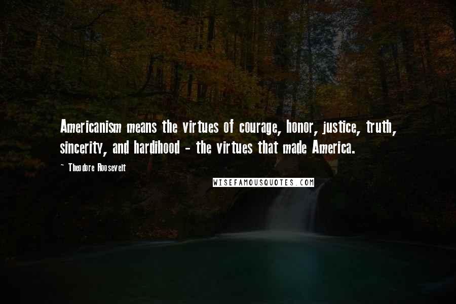 Theodore Roosevelt Quotes: Americanism means the virtues of courage, honor, justice, truth, sincerity, and hardihood - the virtues that made America.