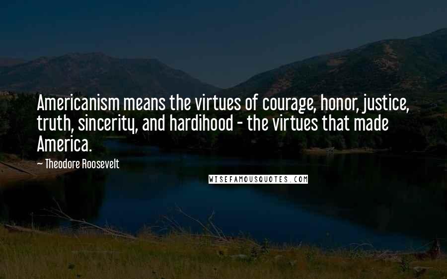 Theodore Roosevelt Quotes: Americanism means the virtues of courage, honor, justice, truth, sincerity, and hardihood - the virtues that made America.