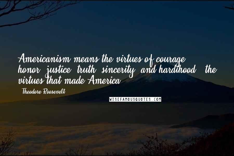 Theodore Roosevelt Quotes: Americanism means the virtues of courage, honor, justice, truth, sincerity, and hardihood - the virtues that made America.