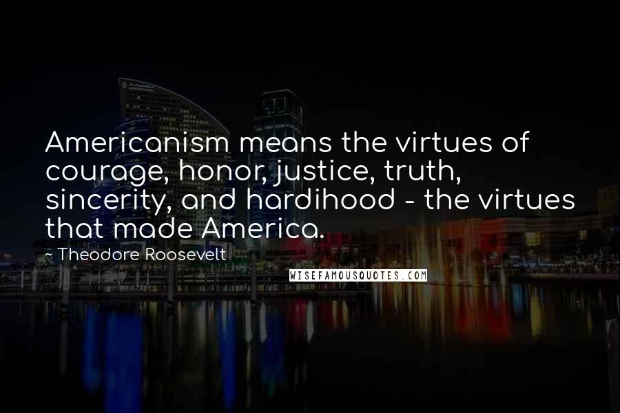 Theodore Roosevelt Quotes: Americanism means the virtues of courage, honor, justice, truth, sincerity, and hardihood - the virtues that made America.