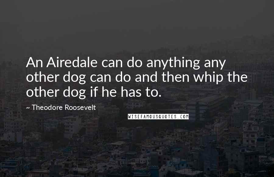 Theodore Roosevelt Quotes: An Airedale can do anything any other dog can do and then whip the other dog if he has to.