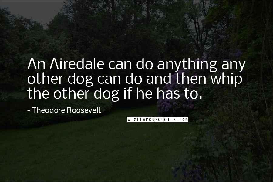 Theodore Roosevelt Quotes: An Airedale can do anything any other dog can do and then whip the other dog if he has to.
