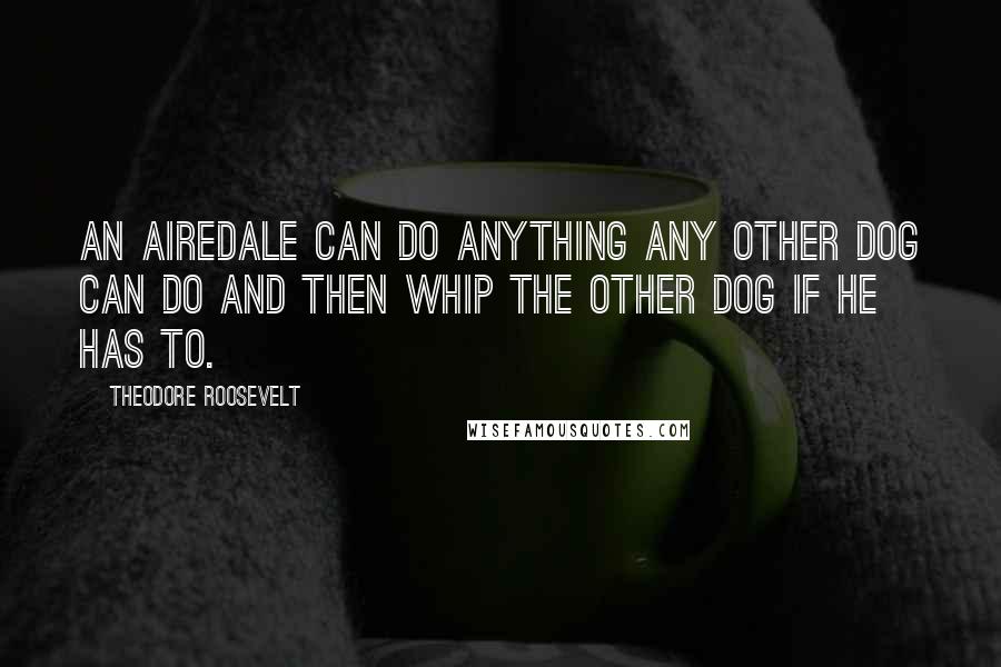 Theodore Roosevelt Quotes: An Airedale can do anything any other dog can do and then whip the other dog if he has to.