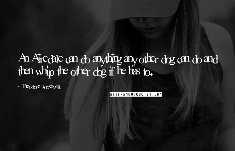 Theodore Roosevelt Quotes: An Airedale can do anything any other dog can do and then whip the other dog if he has to.