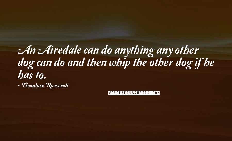 Theodore Roosevelt Quotes: An Airedale can do anything any other dog can do and then whip the other dog if he has to.