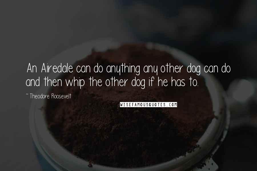 Theodore Roosevelt Quotes: An Airedale can do anything any other dog can do and then whip the other dog if he has to.