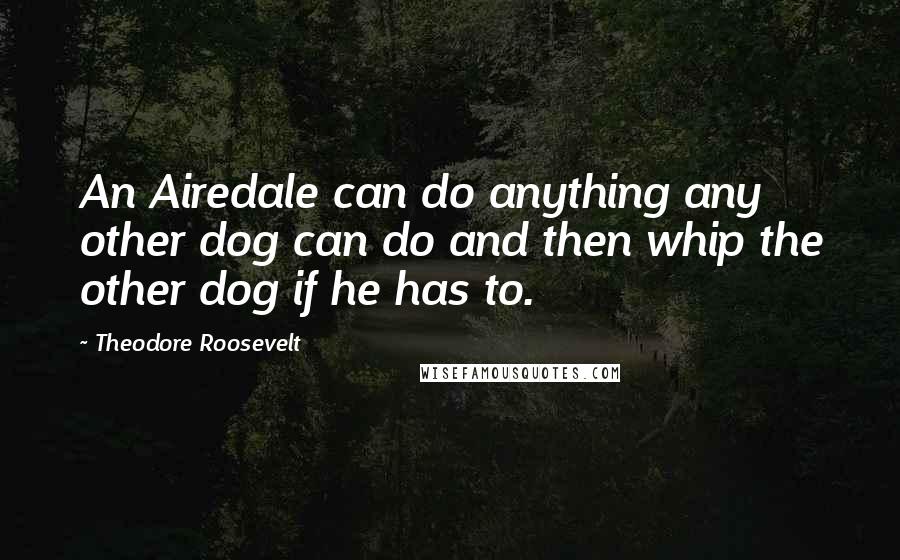 Theodore Roosevelt Quotes: An Airedale can do anything any other dog can do and then whip the other dog if he has to.