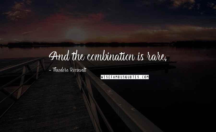 Theodore Roosevelt Quotes: And the combination is rare.