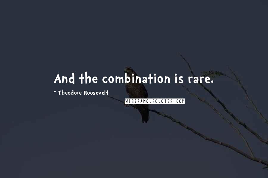 Theodore Roosevelt Quotes: And the combination is rare.