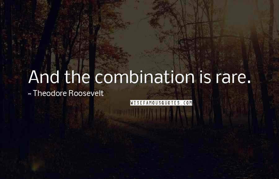 Theodore Roosevelt Quotes: And the combination is rare.