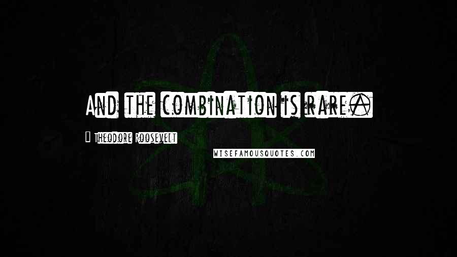 Theodore Roosevelt Quotes: And the combination is rare.