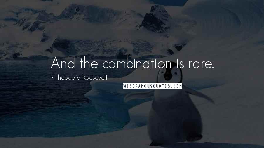 Theodore Roosevelt Quotes: And the combination is rare.