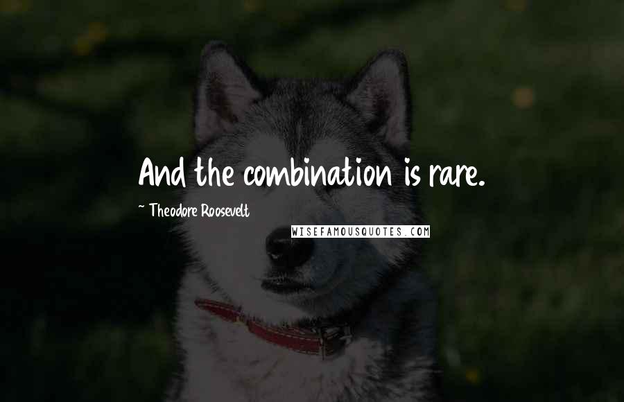 Theodore Roosevelt Quotes: And the combination is rare.