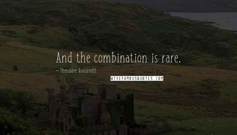 Theodore Roosevelt Quotes: And the combination is rare.