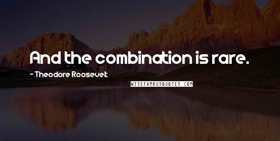 Theodore Roosevelt Quotes: And the combination is rare.